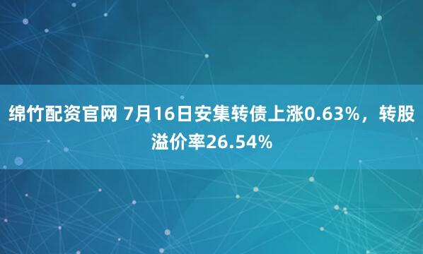 绵竹配资官网 7月16日安集转债上涨0.63%，转股溢价率26.54%