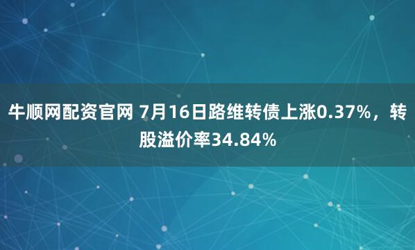 牛顺网配资官网 7月16日路维转债上涨0.37%，转股溢价率34.84%