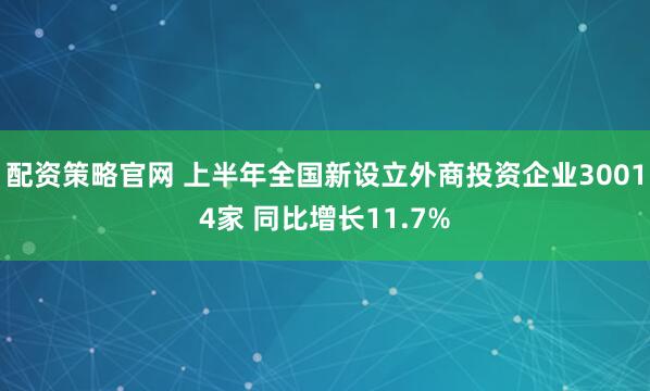 配资策略官网 上半年全国新设立外商投资企业30014家 同比增长11.7%