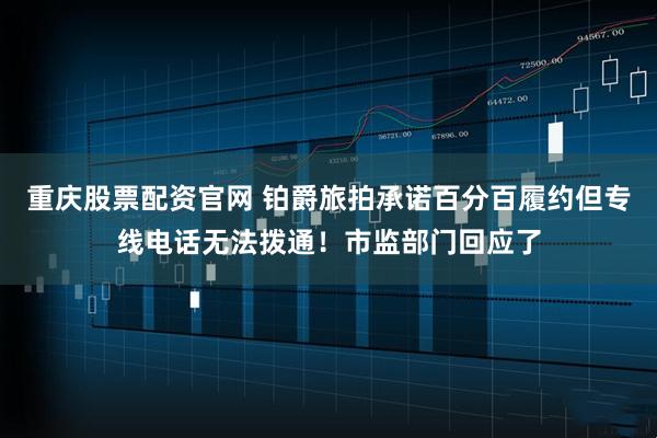 重庆股票配资官网 铂爵旅拍承诺百分百履约但专线电话无法拨通！市监部门回应了