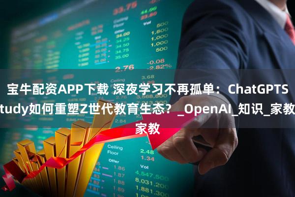 宝牛配资APP下载 深夜学习不再孤单：ChatGPTStudy如何重塑Z世代教育生态？_OpenAI_知识_家教