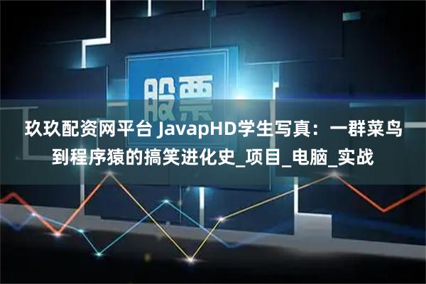 玖玖配资网平台 JavapHD学生写真：一群菜鸟到程序猿的搞笑进化史_项目_电脑_实战