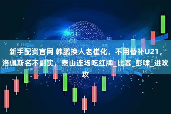新手配资官网 韩鹏换人老崔化，不用替补U21，洛佩斯名不副实，泰山连场吃红牌_比赛_彭啸_进攻