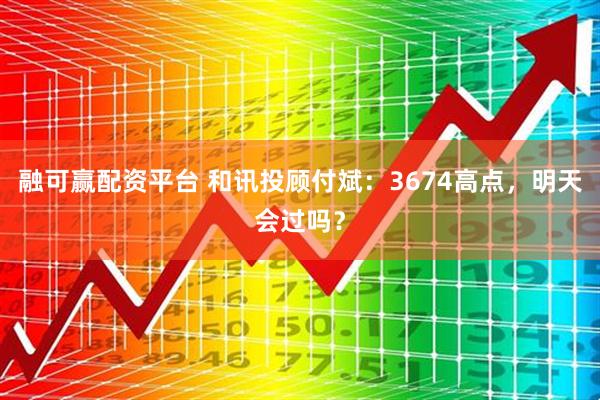 融可赢配资平台 和讯投顾付斌：3674高点，明天会过吗？