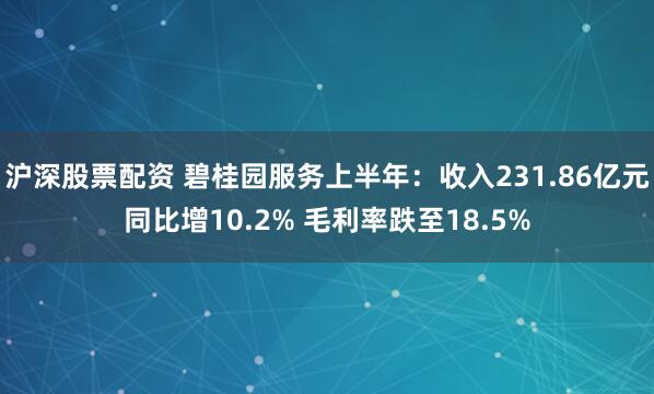 沪深股票配资 碧桂园服务上半年：收入231.86亿元同比增10.2% 毛利率跌至18.5%