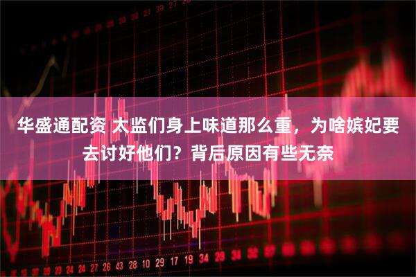 华盛通配资 太监们身上味道那么重,为啥嫔妃要去讨好他们?背后原因有些无奈