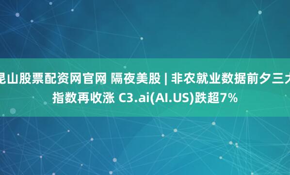 昆山股票配资网官网 隔夜美股 | 非农就业数据前夕三大指数再收涨 C3.ai(AI.US)跌超7%