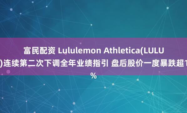 富民配资 Lululemon Athletica(LULU.US)连续第二次下调全年业绩指引 盘后股价一度暴跌超15%
