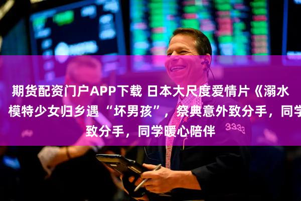 期货配资门户APP下载 日本大尺度爱情片《溺水小刀》、：模特少女归乡遇 “坏男孩”，祭典意外致分手，同学暖心陪伴