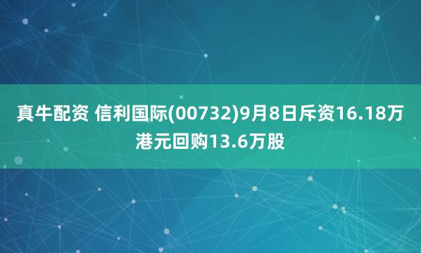 真牛配资 信利国际(00732)9月8日斥资16.18万港元回购13.6万股